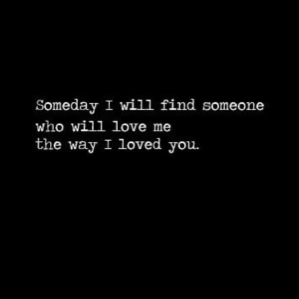 Sad Love Quotes Someday I Ll Find Someone Who Will Love Me The Way I Loved You And I Ll Quotes Time Extensive Collection Of Famous Quotes By Authors Celebrities Newsmakers