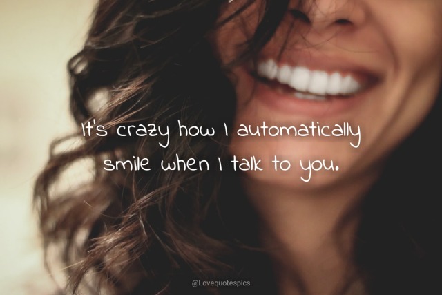 its crazy how i automatically smile when i talk to you